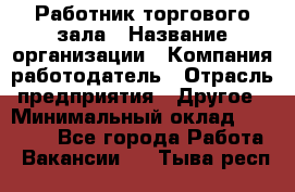 Работник торгового зала › Название организации ­ Компания-работодатель › Отрасль предприятия ­ Другое › Минимальный оклад ­ 21 500 - Все города Работа » Вакансии   . Тыва респ.